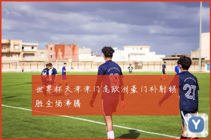 世界杯天津津门虎欧洲豪门补射锁胜全场沸腾
