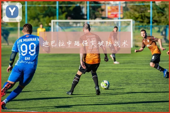 迪巴拉中路强突破防战术