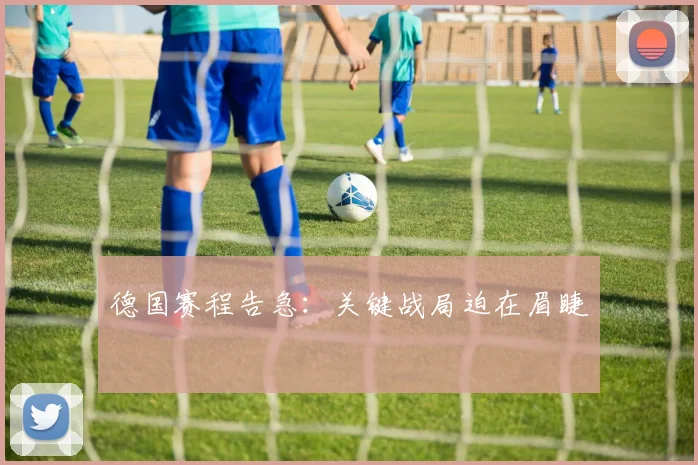 德国赛程告急：关键战局迫在眉睫