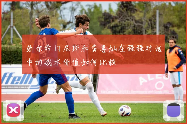 劳尔希门尼斯和黄喜灿在强强对话中的战术价值如何比较