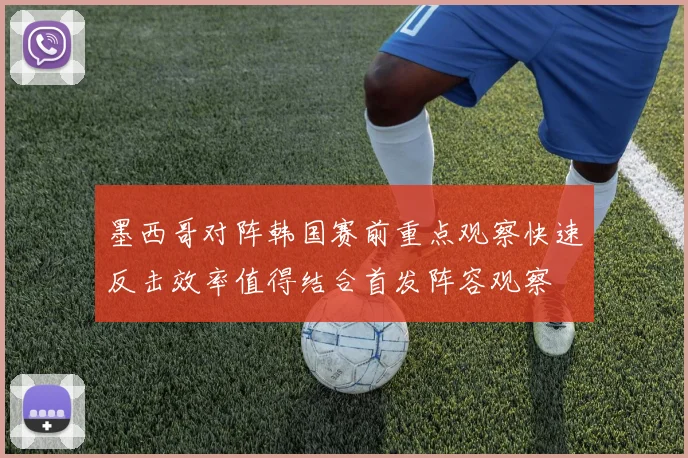 墨西哥对阵韩国赛前重点观察快速反击效率值得结合首发阵容观察