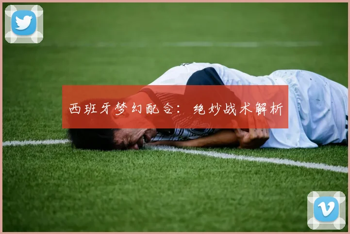 西班牙梦幻配合：绝妙战术解析