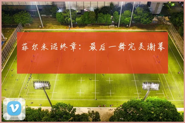 菲尔米诺终章：最后一舞完美谢幕