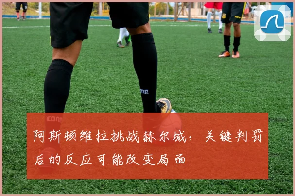 阿斯顿维拉挑战赫尔城，关键判罚后的反应可能改变局面