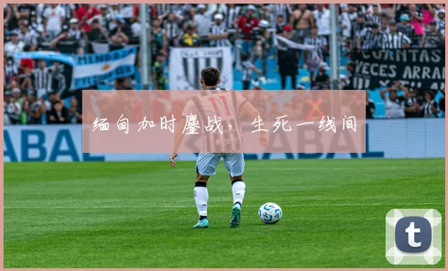 缅甸加时鏖战，生死一线间