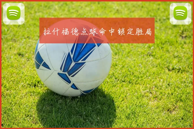 拉什福德点球命中锁定胜局