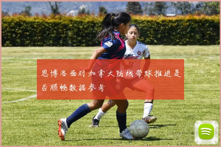 恩博洛面对加拿大防线带球推进是否顺畅数据参考