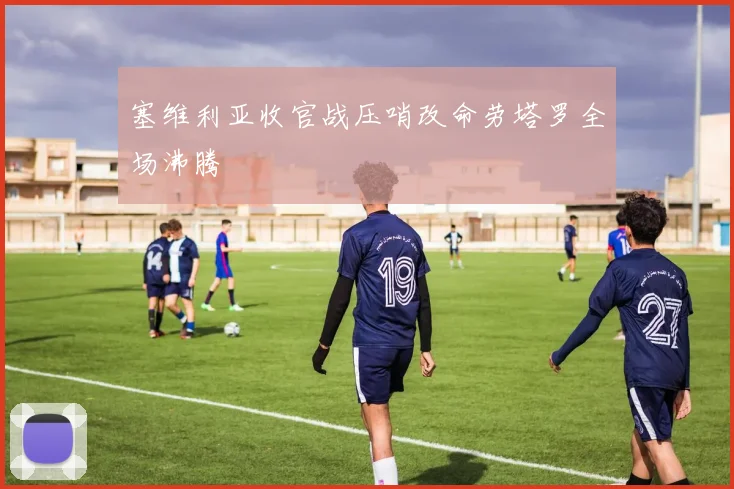 塞维利亚收官战压哨改命劳塔罗全场沸腾