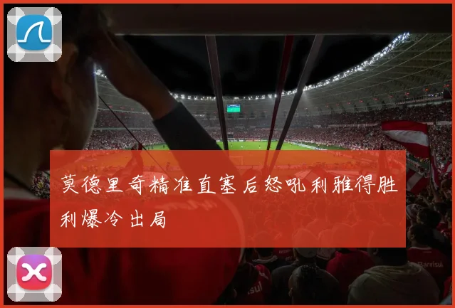 莫德里奇精准直塞后怒吼利雅得胜利爆冷出局