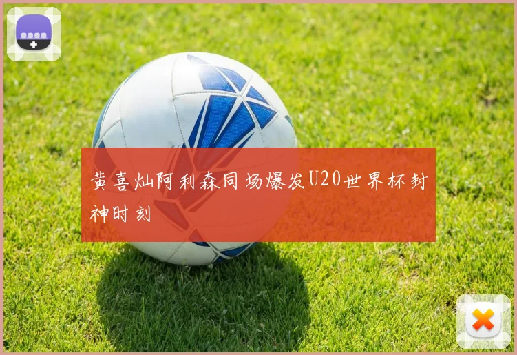 黄喜灿阿利森同场爆发U20世界杯封神时刻