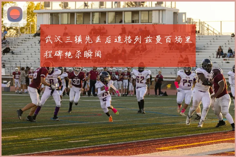 武汉三镇先丢后追格列兹曼百场里程碑绝杀瞬间