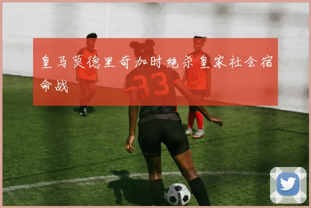 皇马莫德里奇加时绝杀皇家社会宿命战