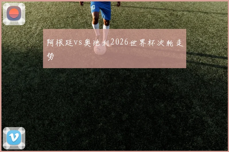 阿根廷vs奥地利2026世界杯次轮走势