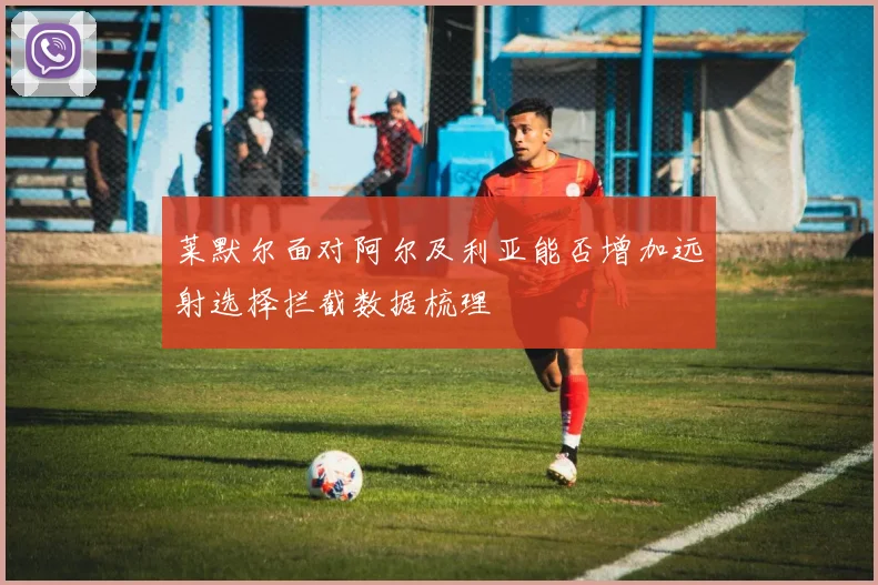 莱默尔面对阿尔及利亚能否增加远射选择拦截数据梳理