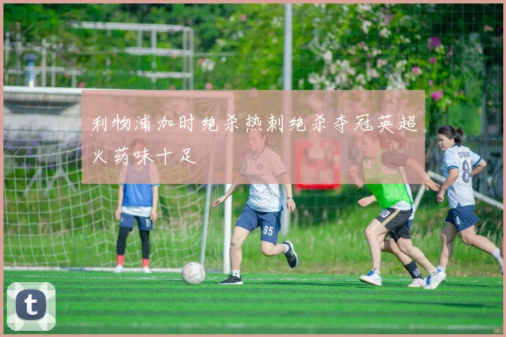利物浦加时绝杀热刺绝杀夺冠英超火药味十足