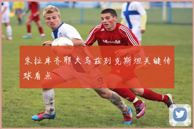 朱拉库齐耶夫乌兹别克斯坦关键传球看点