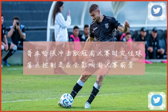哥本哈根冲击欧冠淘汰赛时定位球落点控制是否会影响淘汰赛前景