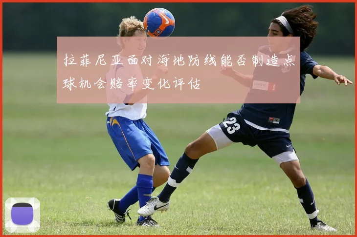 拉菲尼亚面对海地防线能否制造点球机会赔率变化评估