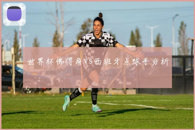 世界杯佛得角vs西班牙点球手分析