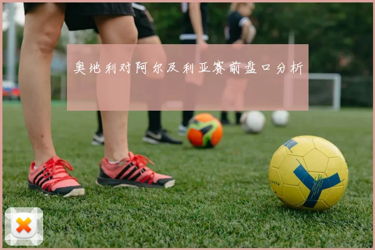 奥地利对阿尔及利亚赛前盘口分析