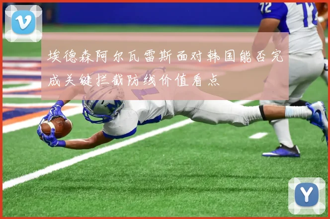 埃德森阿尔瓦雷斯面对韩国能否完成关键拦截防线价值看点
