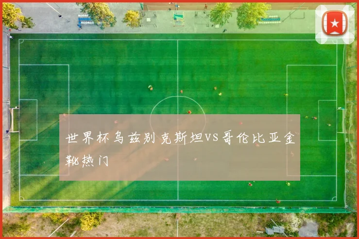 世界杯乌兹别克斯坦vs哥伦比亚金靴热门