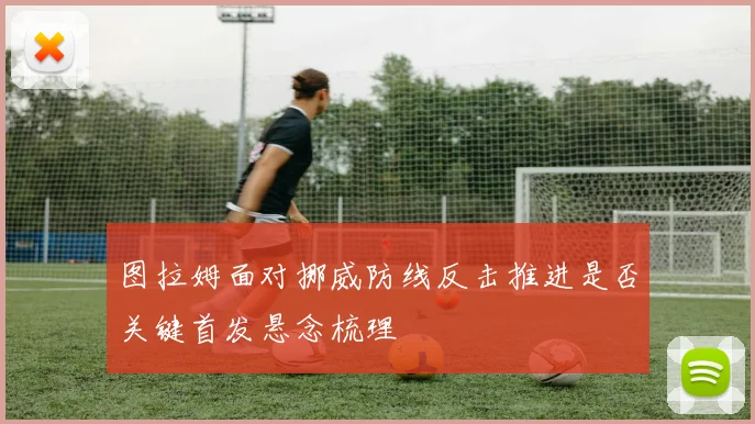 图拉姆面对挪威防线反击推进是否关键首发悬念梳理