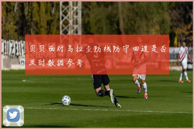 贝贝面对乌拉圭防线防守回追是否及时数据参考
