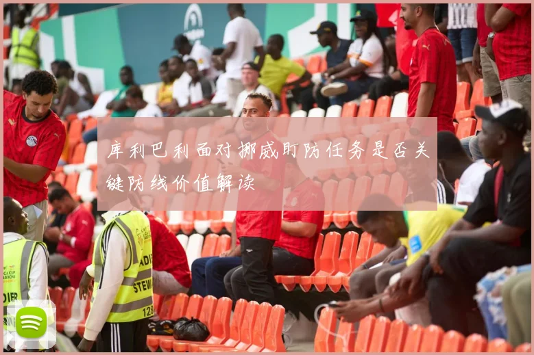 库利巴利面对挪威盯防任务是否关键防线价值解读