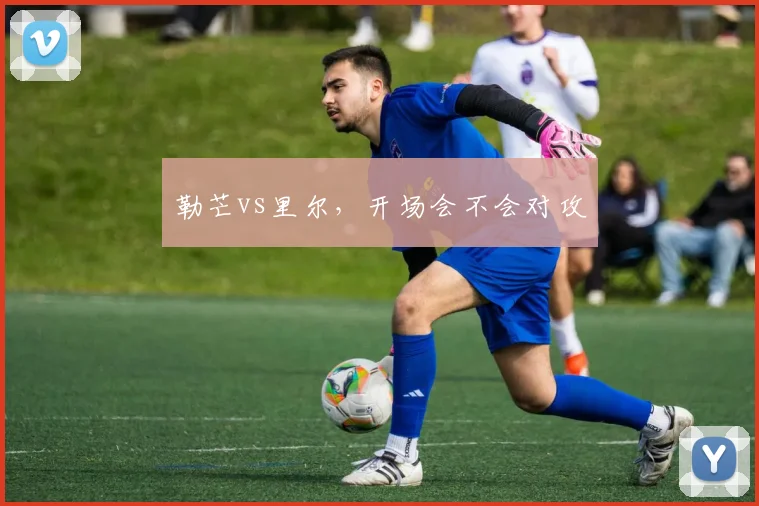 勒芒vs里尔,开场会不会对攻