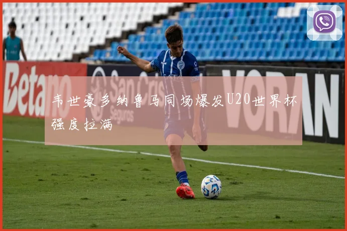 韦世豪多纳鲁马同场爆发U20世界杯强度拉满
