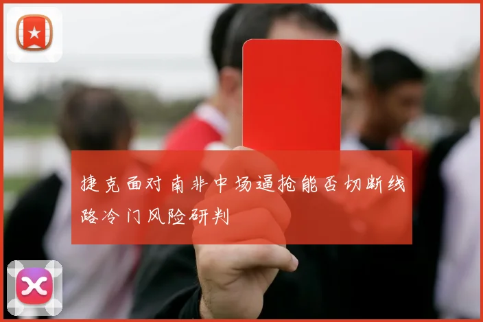 捷克面对南非中场逼抢能否切断线路冷门风险研判