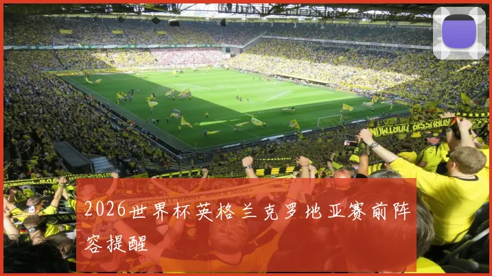 2026世界杯英格兰克罗地亚赛前阵容提醒