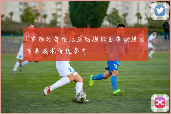 C罗面对哥伦比亚防线能否带动进攻节奏战术价值参考