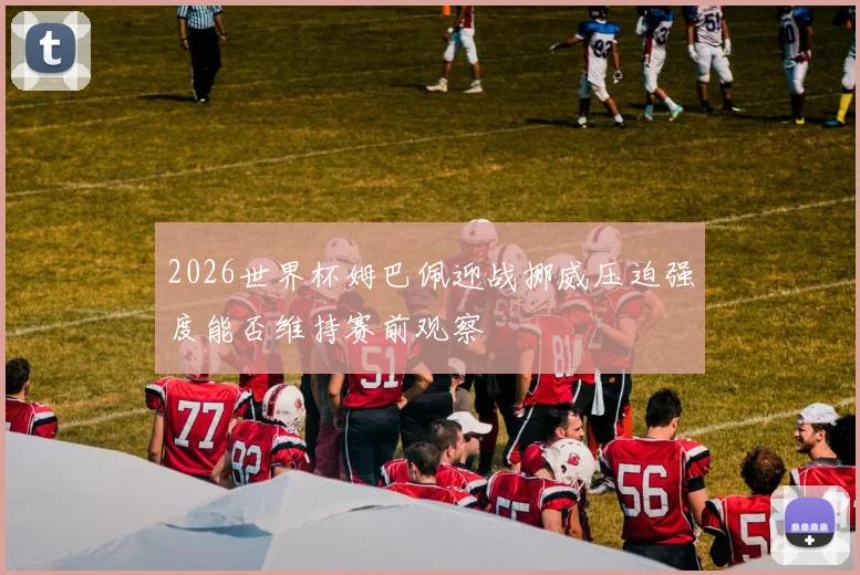 2026世界杯姆巴佩迎战挪威压迫强度能否维持赛前观察