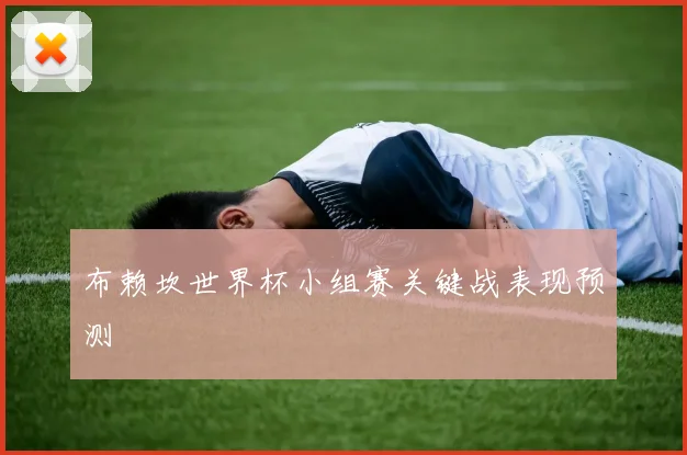 布赖坎世界杯小组赛关键战表现预测