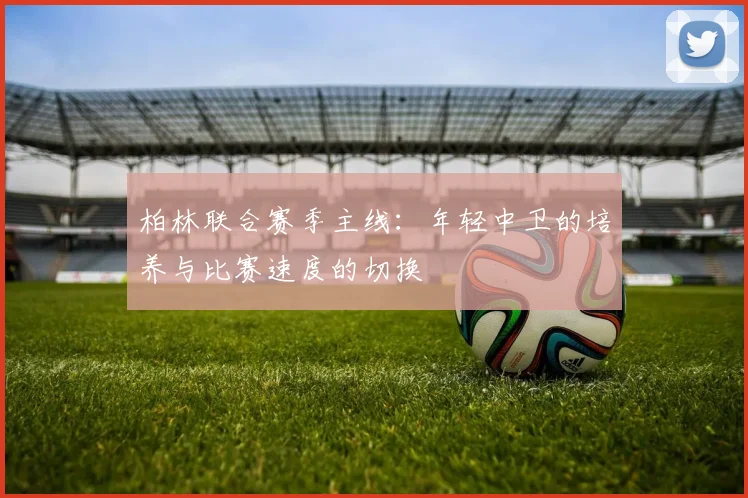 柏林联合赛季主线：年轻中卫的培养与比赛速度的切换