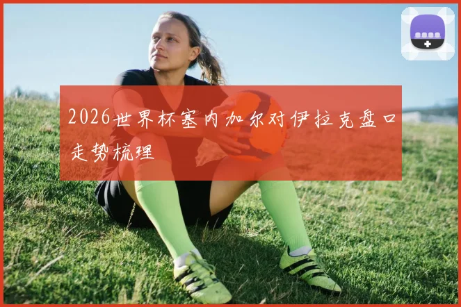 2026世界杯塞内加尔对伊拉克盘口走势梳理