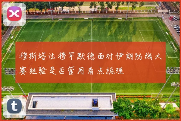 穆斯塔法穆罕默德面对伊朗防线大赛经验是否管用看点梳理