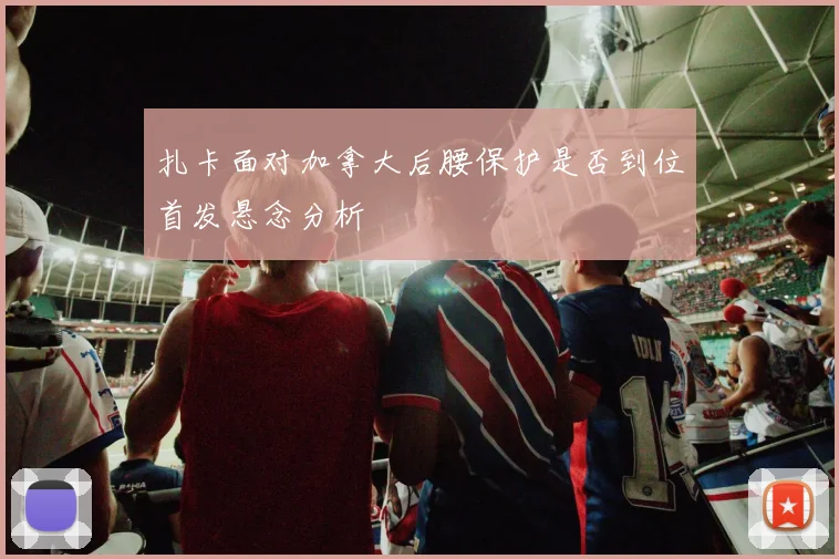 扎卡面对加拿大后腰保护是否到位首发悬念分析