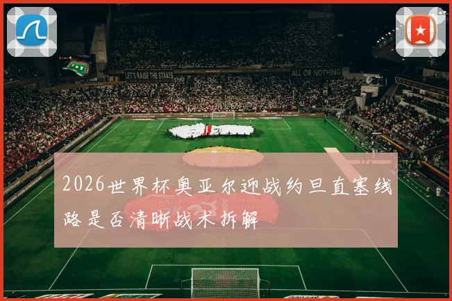 2026世界杯奥亚尔迎战约旦直塞线路是否清晰战术拆解