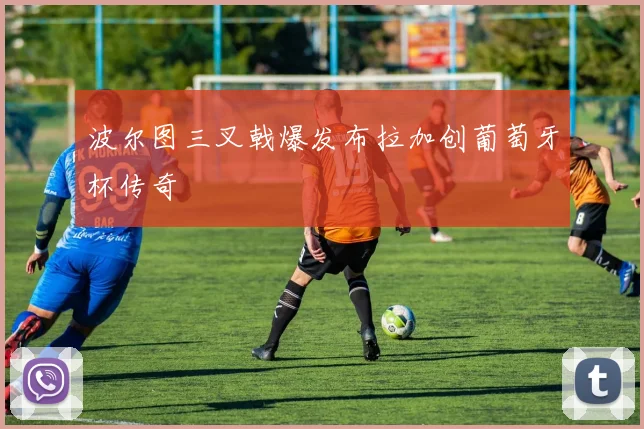 波尔图三叉戟爆发布拉加创葡萄牙杯传奇