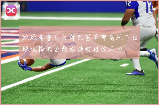 欧冠布鲁日对阵巴塞罗那高压下出球选择能否形成持续进攻压力