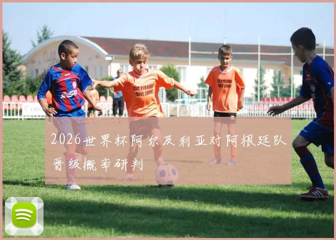 2026世界杯阿尔及利亚对阿根廷队晋级概率研判