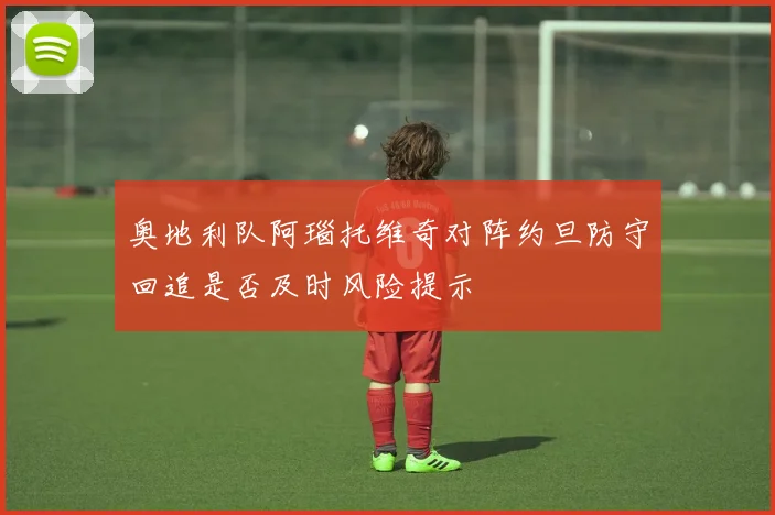 奥地利队阿瑙托维奇对阵约旦防守回追是否及时风险提示