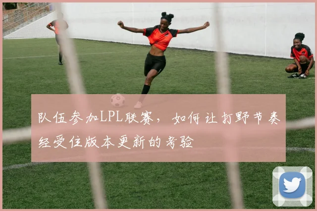 队伍参加LPL联赛，如何让打野节奏经受住版本更新的考验