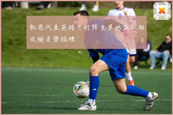 凯恩代表英格兰对阵克罗地亚队助攻榜走势梳理
