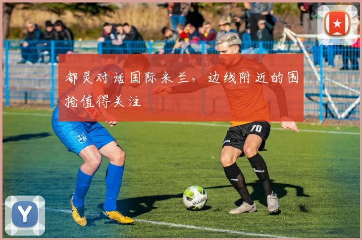 都灵对话国际米兰，边线附近的围抢值得关注