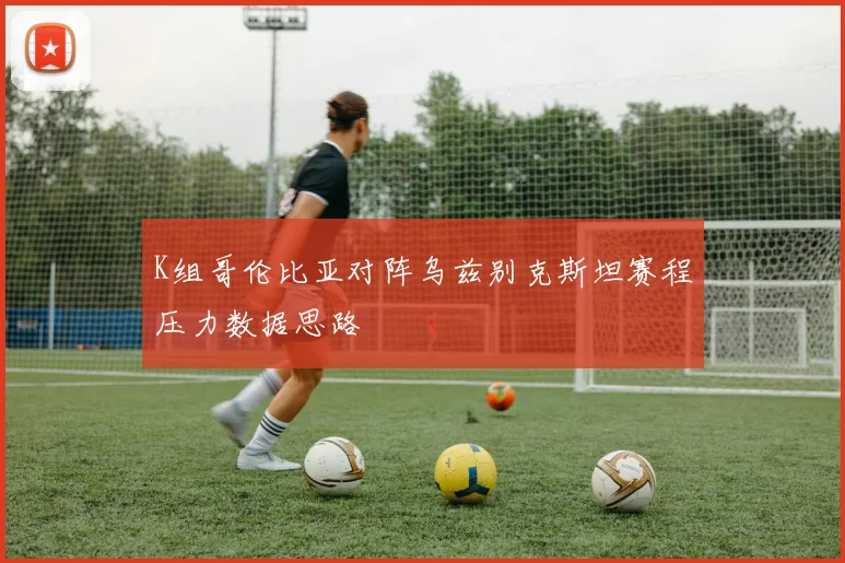 K组哥伦比亚对阵乌兹别克斯坦赛程压力数据思路