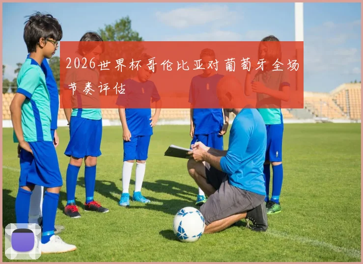 2026世界杯哥伦比亚对葡萄牙全场节奏评估